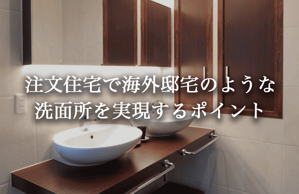 注文住宅で海外邸宅のような洗面所を実現するポイント