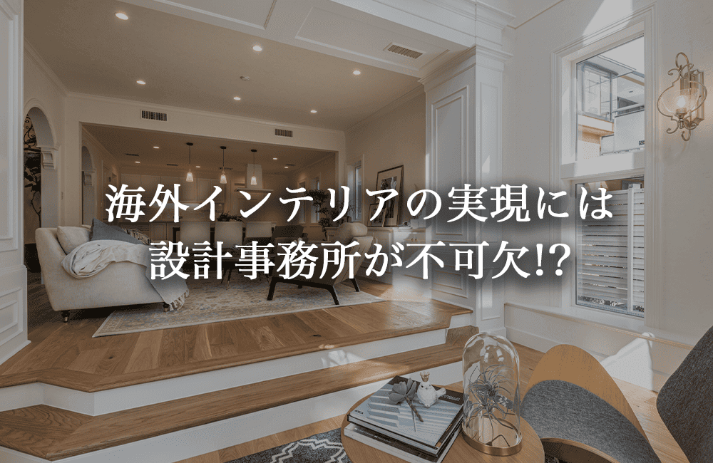 理想の海外インテリアを叶える鍵は設計事務所にある
